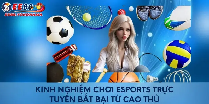 Kinh nghiệm chơi Esports trực tuyến bất bại từ cao thủ